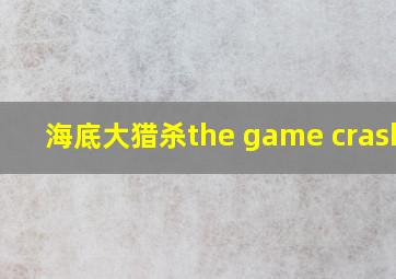 海底大猎杀the game crashed